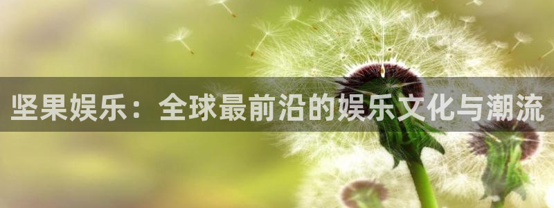 尊龙时凯凯捷开号链接：坚果娱乐：全球最前沿的娱乐文化与潮流