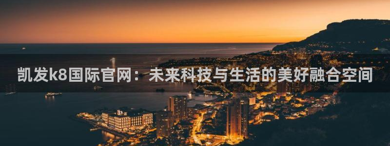 尊龙时凯平台官网：凯发k8国际官网：未来科技与生活的美好融合空间