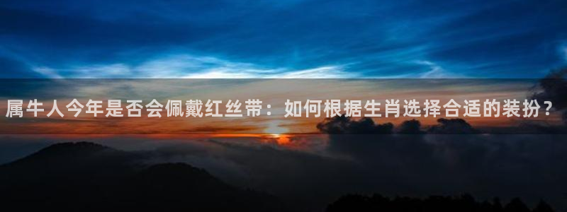 尊龙时凯平台注册入口：属牛人今年是否会佩戴红丝带：如何根据生肖选择合适的装扮？