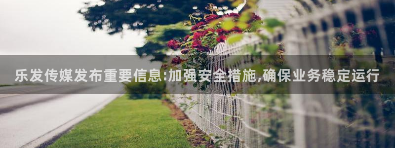尊龙时凯3官网登录：乐发传媒发布重要信息:加强安全措施,确保业务稳定运行