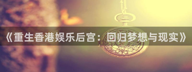 尊龙时凯3登陆：《重生香港娱乐后宫：回归梦想与现实》