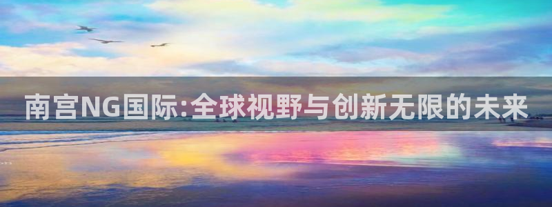 尊龙时凯平台开户链接：南宫NG国际:全球视野与创新无限的未来