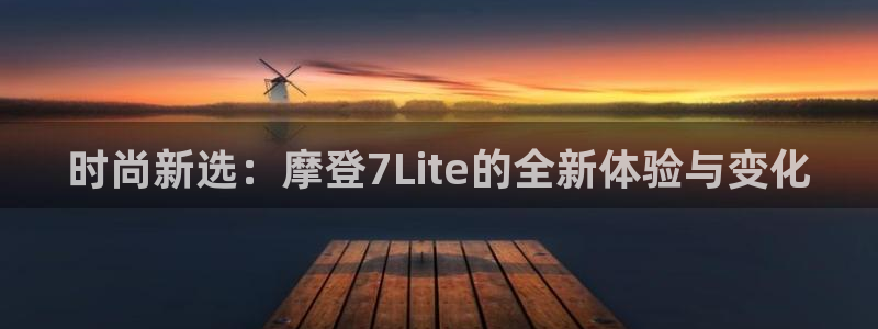 尊龙时凯体育在线注册：时尚新选：摩登7Lite的全新体验与变化