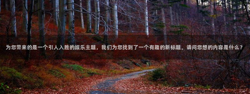 尊龙时凯2注册：为您带来的是一个引人入胜的娱乐主题，我们为您找到了一个有趣的新标