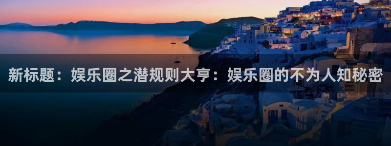 尊龙时凯体育凯捷登陆：新标题：娱乐圈之潜规则大亨：娱乐圈的不为人知秘密