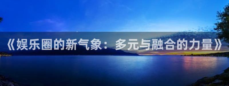 尊龙时凯体育合法嘛：《娱乐圈的新气象：多元与融合的力量》
