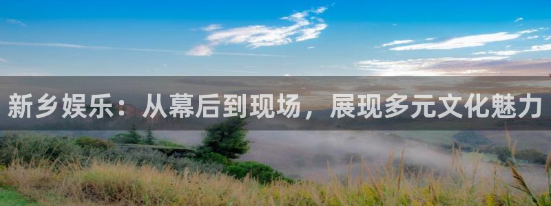 尊龙时凯体育游戏：新乡娱乐：从幕后到现场，展现多元文化魅力
