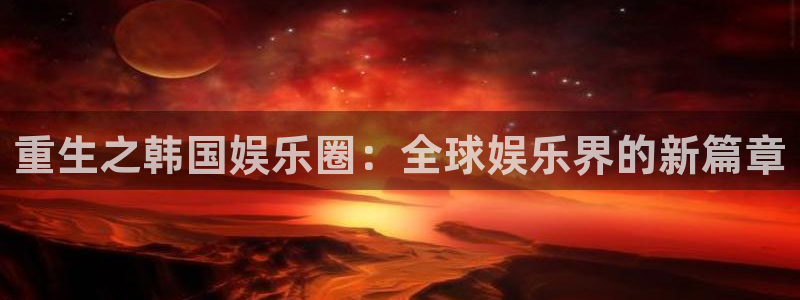 尊龙时凯体育平台注册：重生之韩国娱乐圈：全球娱乐界的新篇章