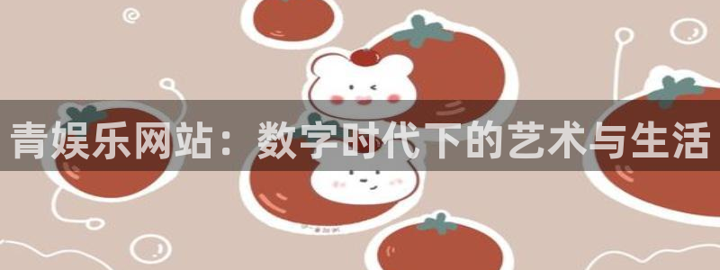 尊龙时凯体育老板是谁：青娱乐网站：数字时代下的艺术与生活