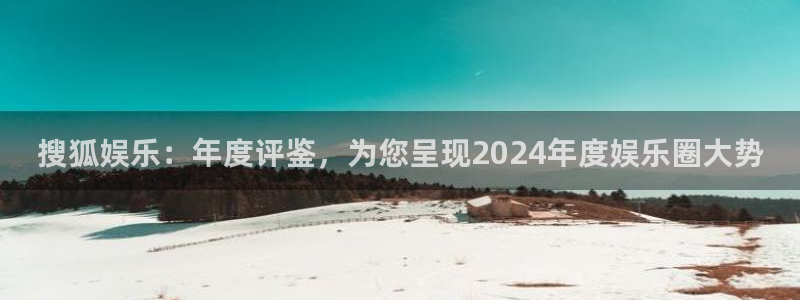 尊龙时凯体育官网注册：搜狐娱乐：年度评鉴，为您呈现2024年度娱乐圈大势