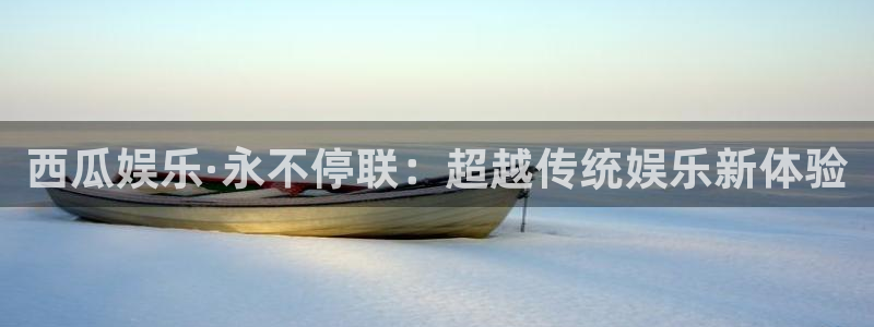 尊龙时凯官网入口：西瓜娱乐·永不停联：超越传统娱乐新体验