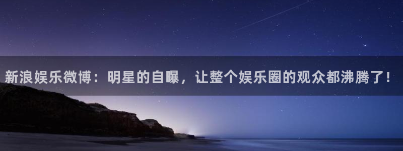 尊龙时凯体育游戏：新浪娱乐微博：明星的自曝，让整个娱乐圈的观众都沸腾了！
