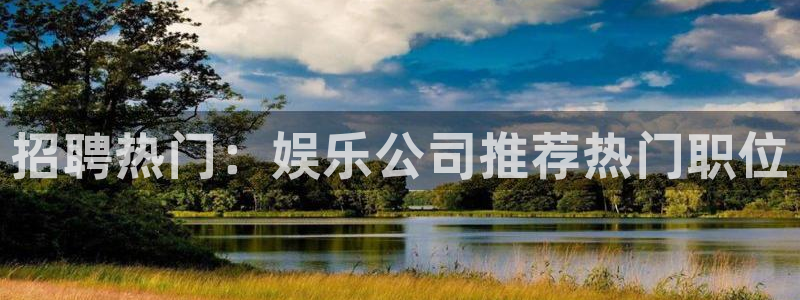 尊龙时凯体育凯捷平台代理：招聘热门：娱乐公司推荐热门职位