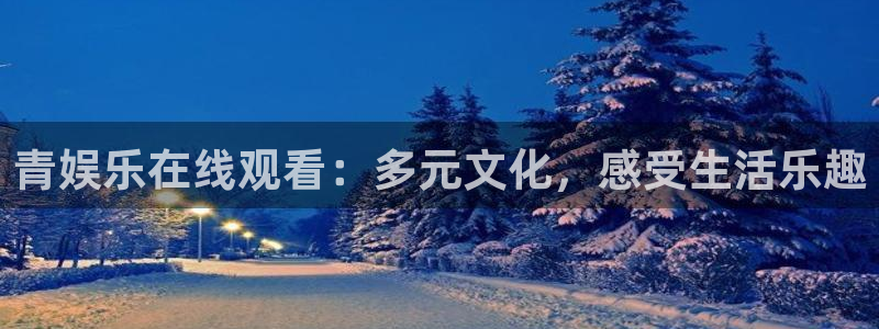 尊龙时凯4平台注册：青娱乐在线观看：多元文化，感受生活乐趣