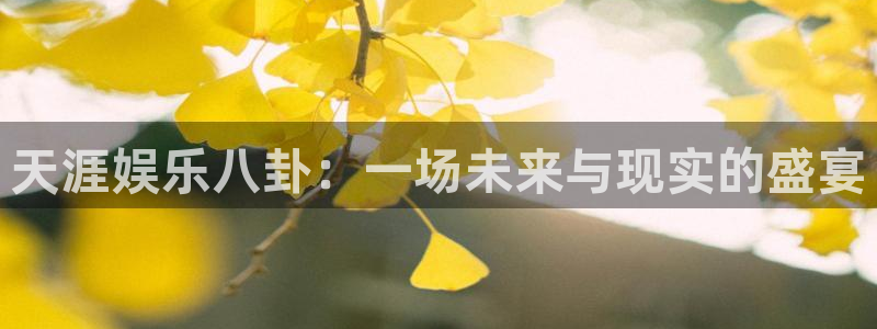 尊龙时凯平台在线开户：天涯娱乐八卦：一场未来与现实的盛宴
