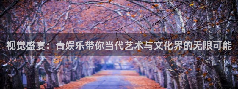 尊龙时凯体育：视觉盛宴：青娱乐带你当代艺术与文化界的无限可能