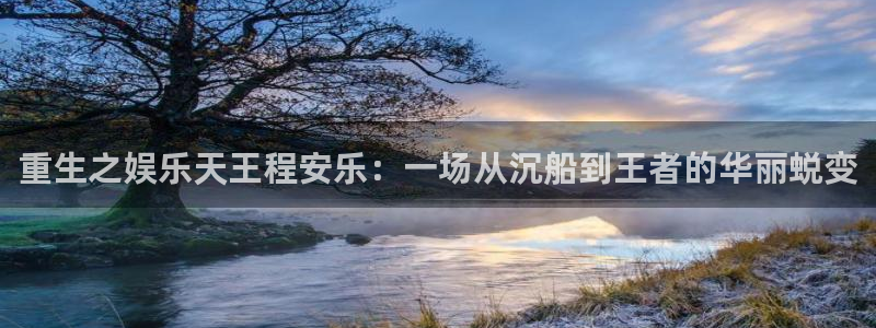 尊龙时凯3代理：重生之娱乐天王程安乐：一场从沉船到王者的华丽蜕变