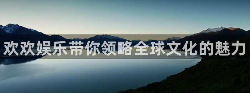 尊龙时凯体育游戏：欢欢娱乐带你领略全球文化的魅力