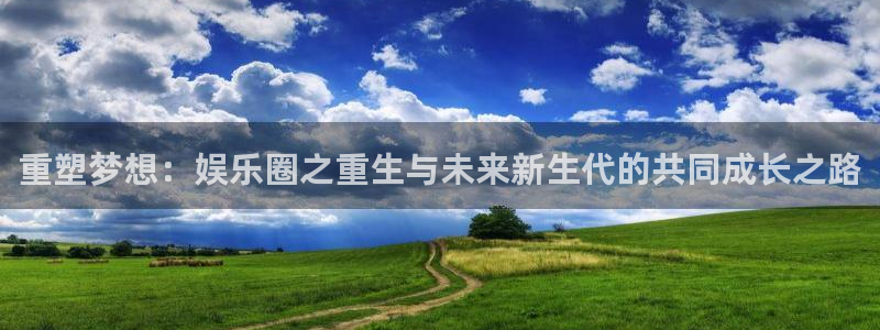尊龙时凯体育官网入口登录：重塑梦想：娱乐圈之重生与未来新生代的共同成长之路