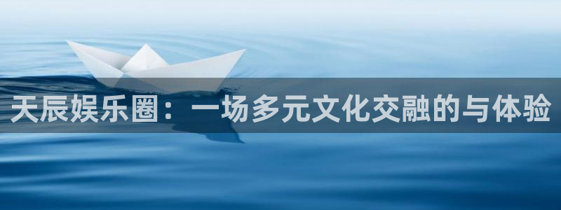 尊龙时凯平台开户链接：天辰娱乐圈：一场多元文化交融的与体验