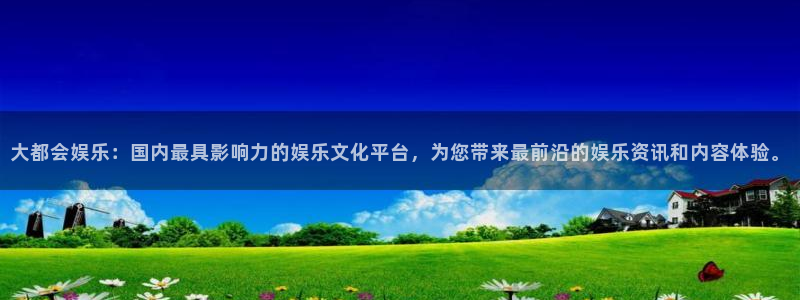 尊龙时凯3：大都会娱乐：国内最具影响力的娱乐文化平台，为您带来最前沿的娱乐资讯和