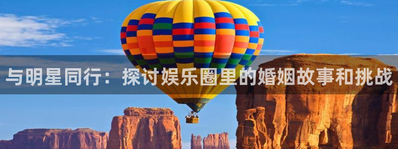 尊龙时凯f凯捷注册：与明星同行：探讨娱乐圈里的婚姻故事和挑战