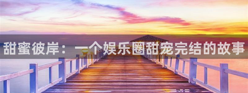 尊龙时凯体育代理：甜蜜彼岸：一个娱乐圈甜宠完结的故事