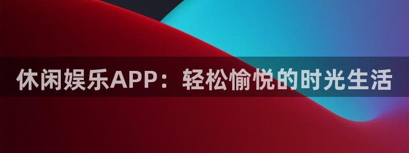 尊龙时凯体育平台登录入口：休闲娱乐APP：轻松愉悦的时光生活