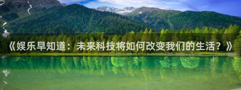 尊龙时凯3平台注册：《娱乐早知道：未来科技将如何改变我们的生活？》