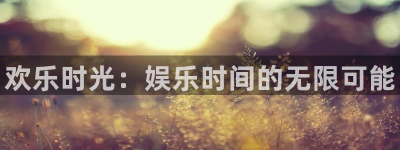 尊龙时凯2体育登录入口：欢乐时光：娱乐时间的无限可能